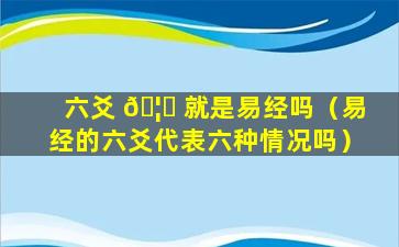 六爻 🦆 就是易经吗（易经的六爻代表六种情况吗）